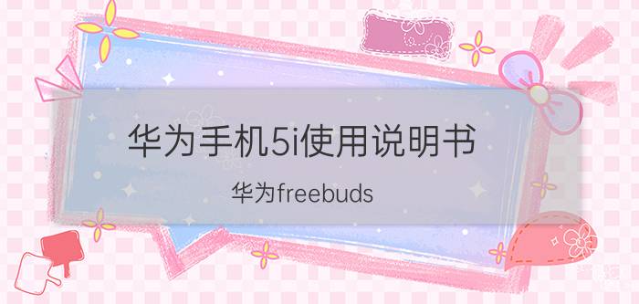 华为手机5i使用说明书 华为freebuds 5i怎么连接手机？